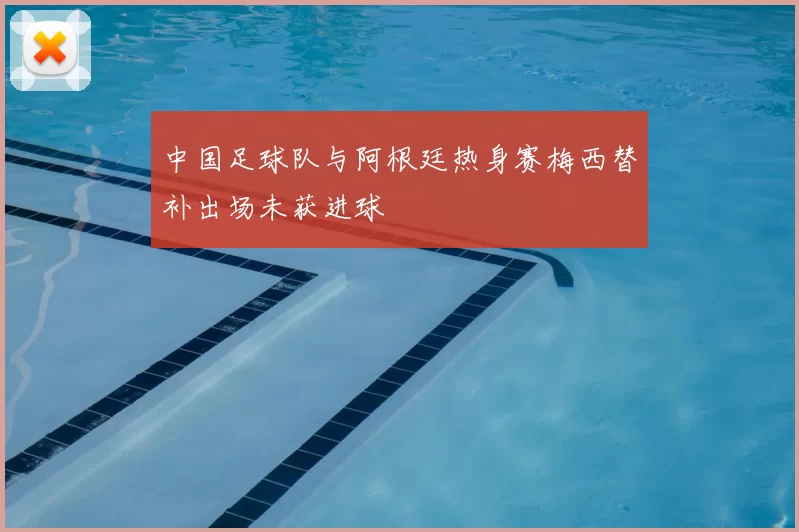 中国足球队与阿根廷热身赛梅西替补出场未获进球