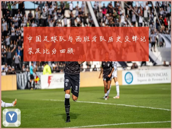中国足球队与西班牙队历史交锋记录及比分回顾