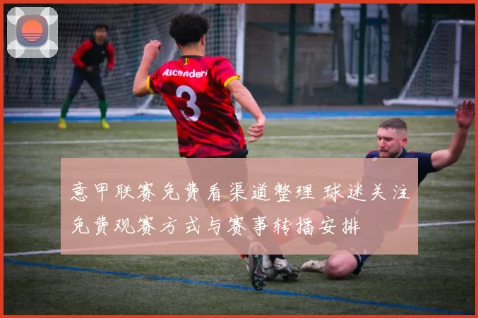 意甲联赛免费看渠道整理 球迷关注免费观赛方式与赛事转播安排