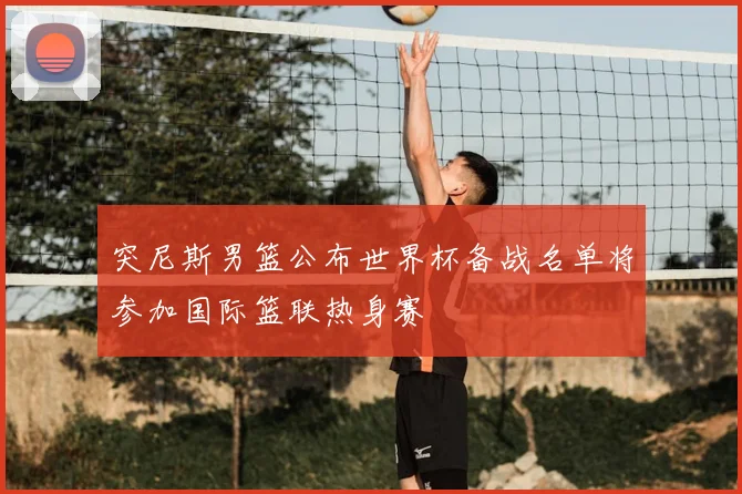 突尼斯男篮公布世界杯备战名单将参加国际篮联热身赛