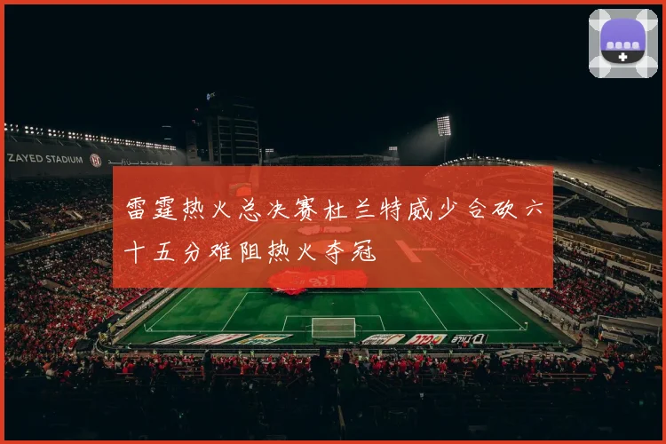 雷霆热火总决赛杜兰特威少合砍六十五分难阻热火夺冠