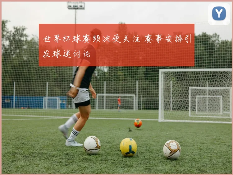世界杯球赛频次受关注 赛事安排引发球迷讨论