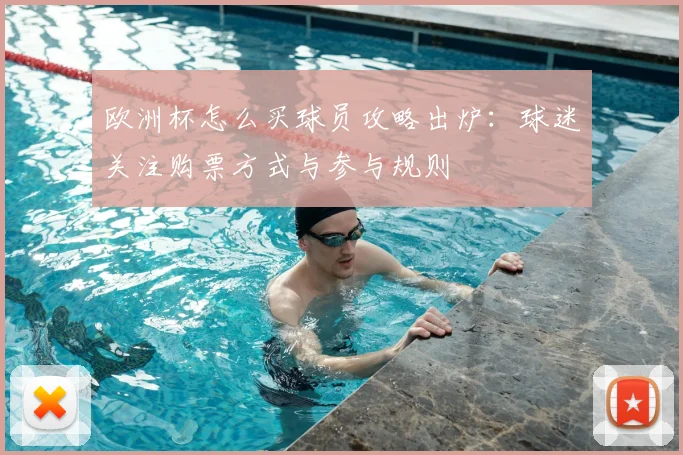 欧洲杯怎么买球员攻略出炉:球迷关注购票方式与参与规则
