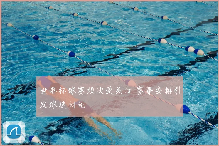 世界杯球赛频次受关注 赛事安排引发球迷讨论