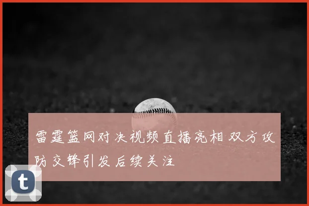 雷霆篮网对决视频直播亮相 双方攻防交锋引发后续关注