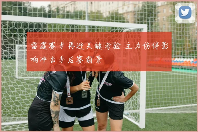 雷霆赛季再迎关键考验 主力伤停影响冲击季后赛前景