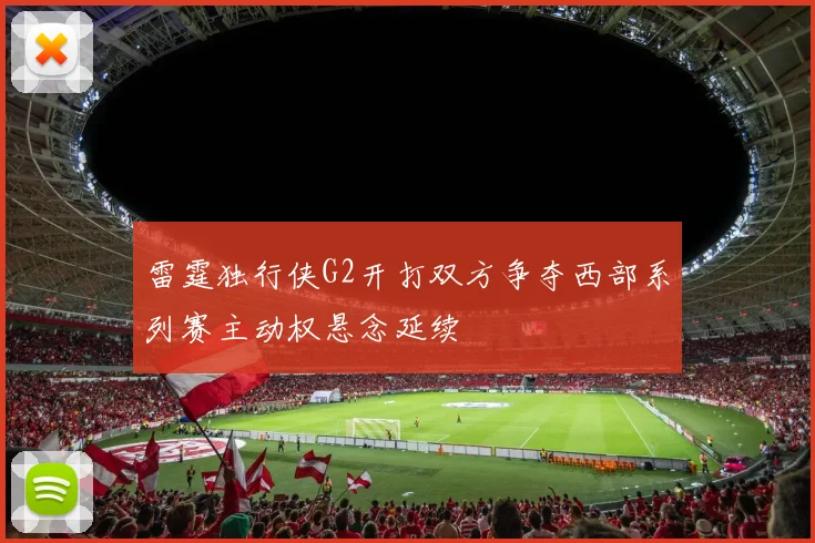 雷霆独行侠G2开打双方争夺西部系列赛主动权悬念延续