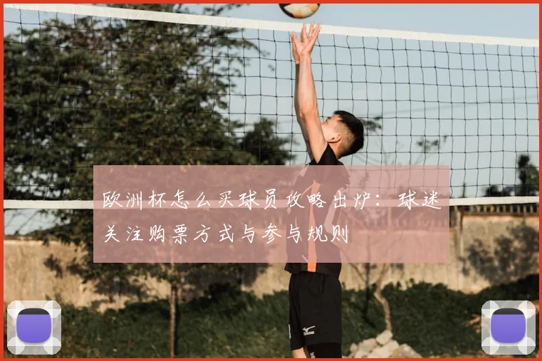 欧洲杯怎么买球员攻略出炉：球迷关注购票方式与参与规则