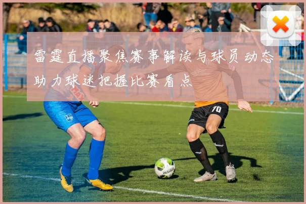 雷霆直播聚焦赛事解读与球员动态助力球迷把握比赛看点