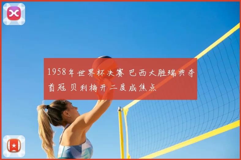 1958年世界杯决赛 巴西大胜瑞典夺首冠 贝利梅开二度成焦点