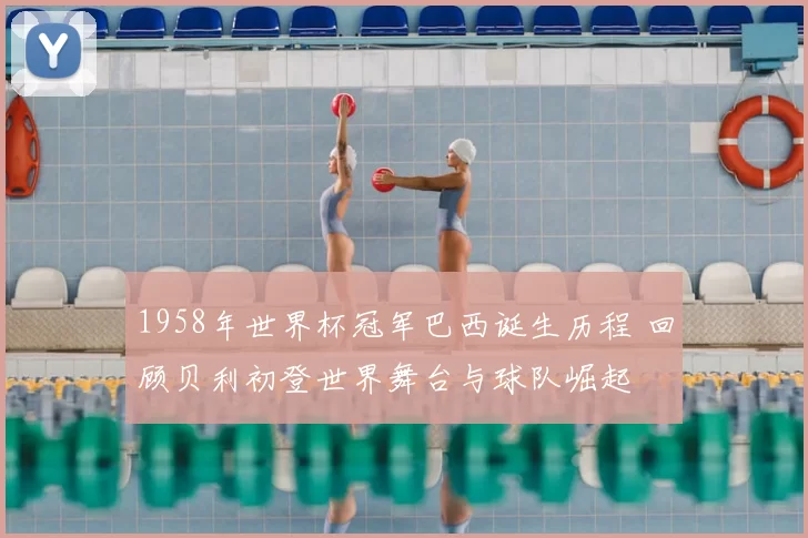 1958年世界杯冠军巴西诞生历程 回顾贝利初登世界舞台与球队崛起