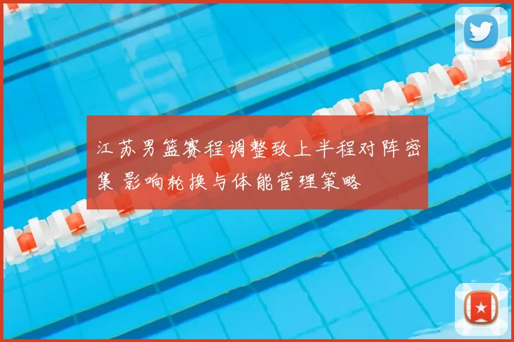 江苏男篮赛程调整致上半程对阵密集 影响轮换与体能管理策略