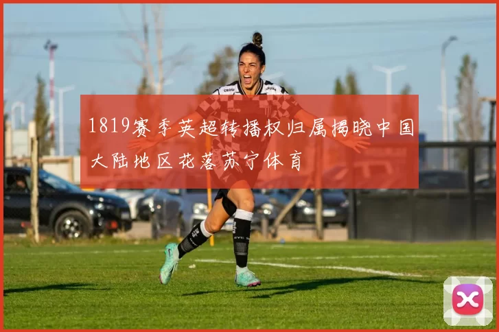 1819赛季英超转播权归属揭晓中国大陆地区花落苏宁体育