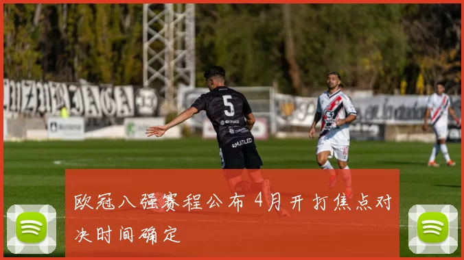 欧冠八强赛程公布 4月开打焦点对决时间确定