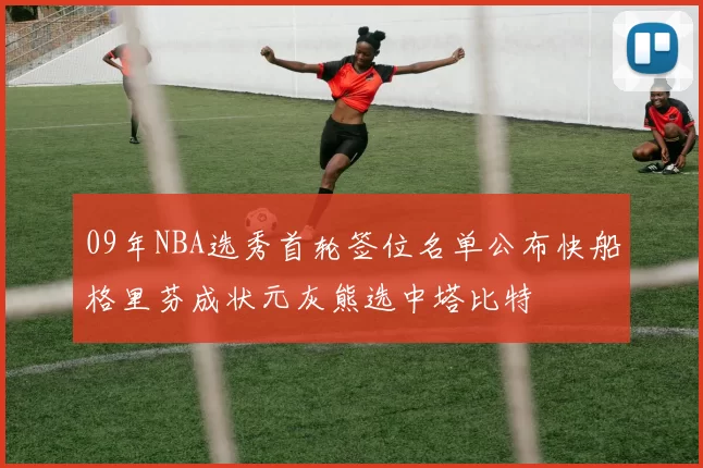 09年NBA选秀首轮签位名单公布快船格里芬成状元灰熊选中塔比特