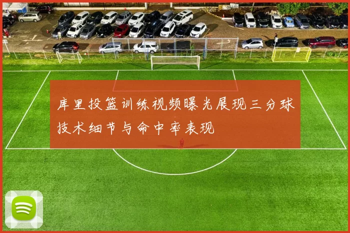 库里投篮训练视频曝光展现三分球技术细节与命中率表现