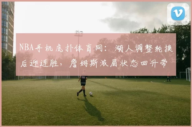 NBA手机虎扑体育网：湖人调整轮换后迎连胜，詹姆斯浓眉状态回升带动攻防提升