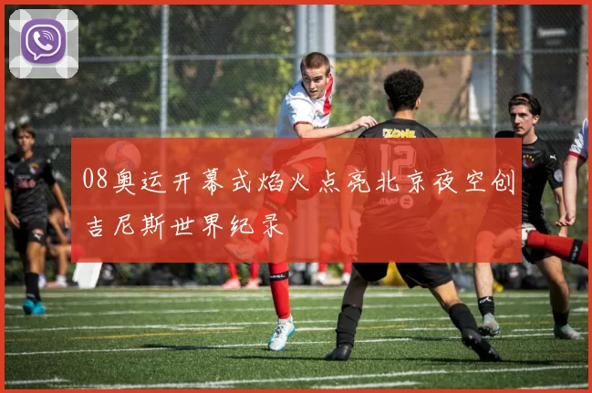 08奥运开幕式焰火点亮北京夜空创吉尼斯世界纪录