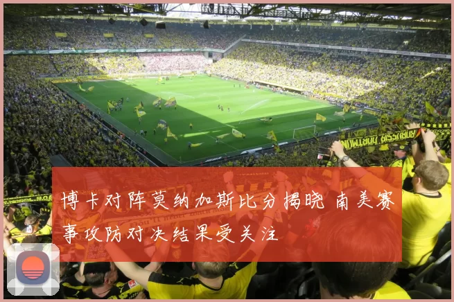 博卡对阵莫纳加斯比分揭晓 南美赛事攻防对决结果受关注