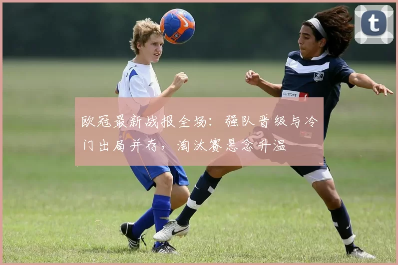 欧冠最新战报全场：强队晋级与冷门出局并存，淘汰赛悬念升温