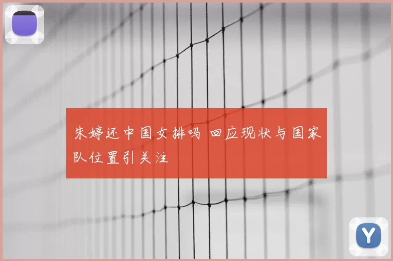 朱婷还中国女排吗 回应现状与国家队位置引关注