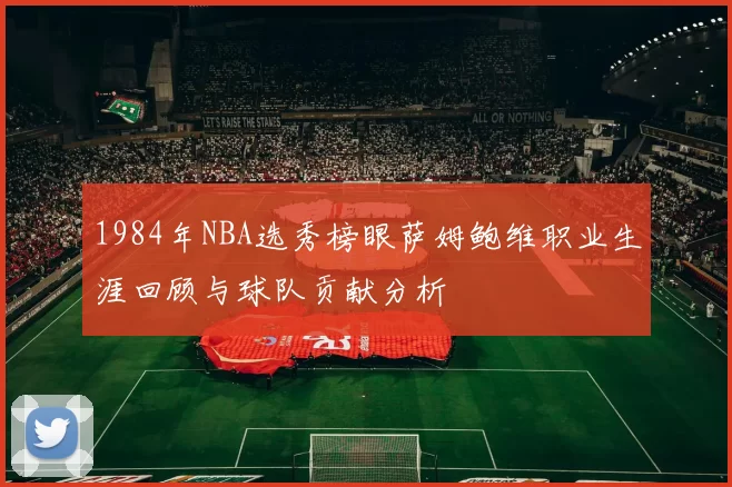 1984年NBA选秀榜眼萨姆鲍维职业生涯回顾与球队贡献分析