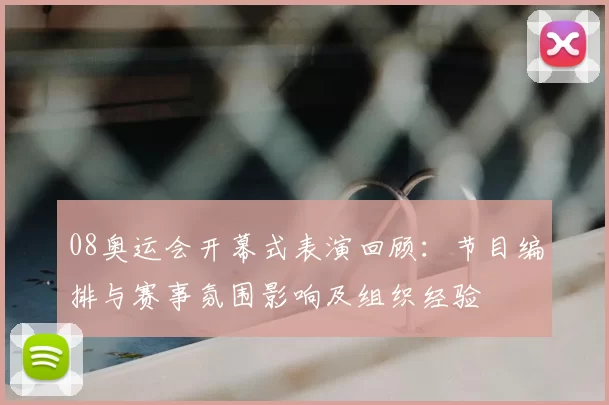 08奥运会开幕式表演回顾：节目编排与赛事氛围影响及组织经验
