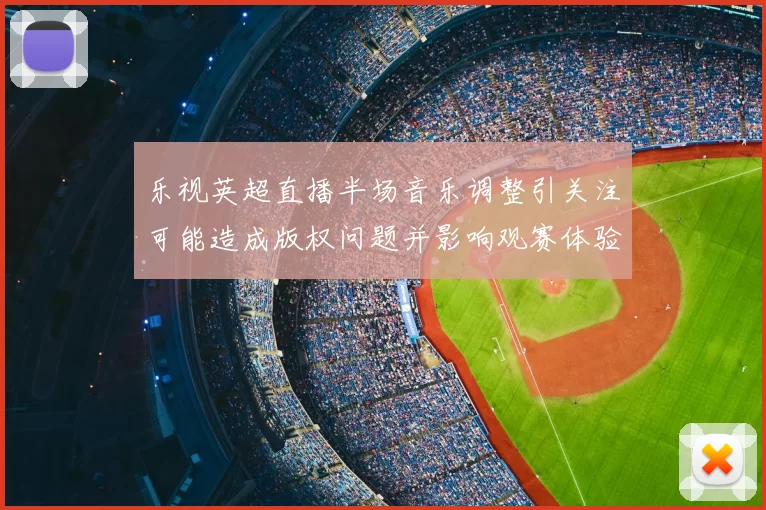 乐视英超直播半场音乐调整引关注可能造成版权问题并影响观赛体验