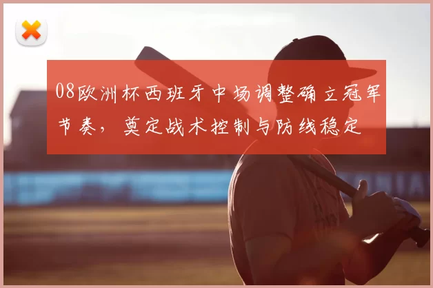 08欧洲杯西班牙中场调整确立冠军节奏，奠定战术控制与防线稳定