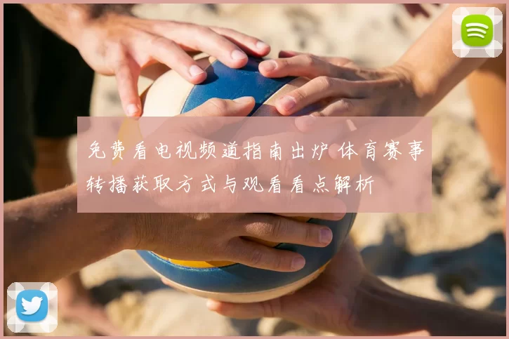 免费看电视频道指南出炉 体育赛事转播获取方式与观看看点解析