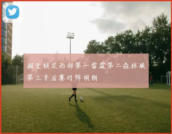 掘金锁定西部第一雷霆第二森林狼第三季后赛对阵明朗