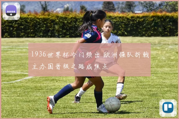 1936世界杯冷门频出 欧洲强队折戟主办国晋级之路成焦点