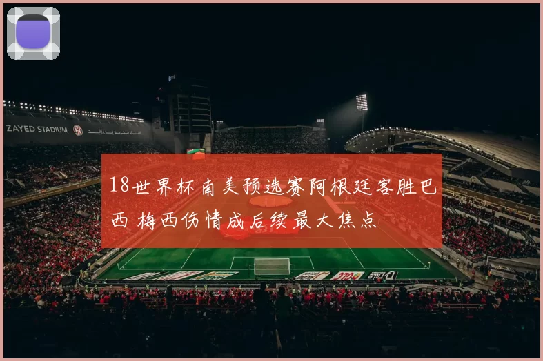 18世界杯南美预选赛阿根廷客胜巴西 梅西伤情成后续最大焦点