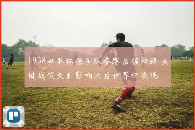 1938世界杯德国队参赛历程回顾 关键战役失利影响此后世界杯表现