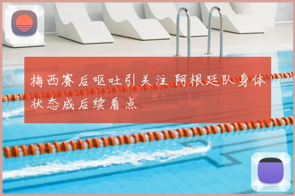 梅西赛后呕吐引关注 阿根廷队身体状态成后续看点