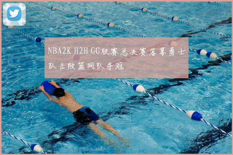NBA2K H2H GG联赛总决赛落幕勇士队击败篮网队夺冠