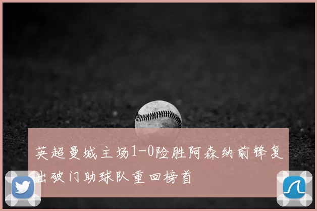 英超曼城主场1-0险胜阿森纳前锋复出破门助球队重回榜首