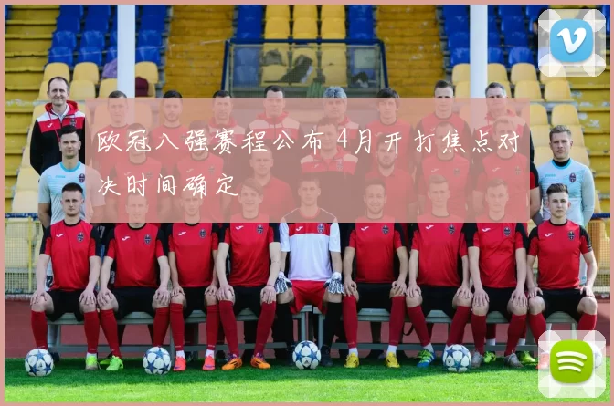 欧冠八强赛程公布 4月开打焦点对决时间确定