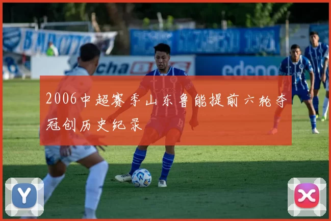 2006中超赛季山东鲁能提前六轮夺冠创历史纪录
