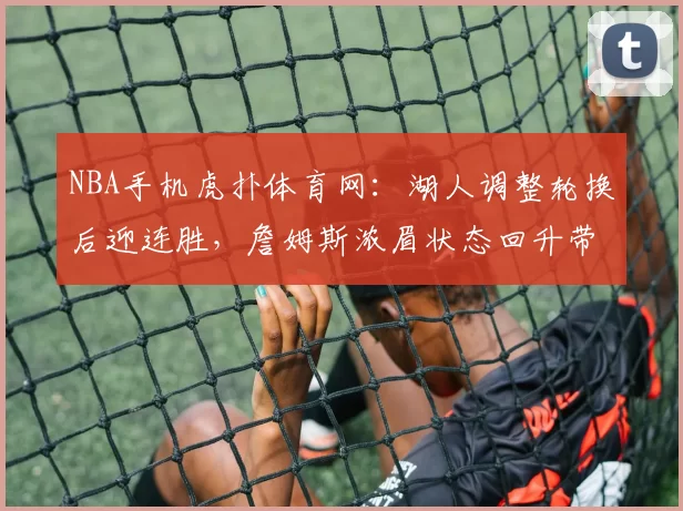 NBA手机虎扑体育网：湖人调整轮换后迎连胜，詹姆斯浓眉状态回升带动攻防提升