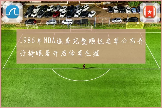 1986年NBA选秀完整顺位名单公布乔丹榜眼秀开启传奇生涯