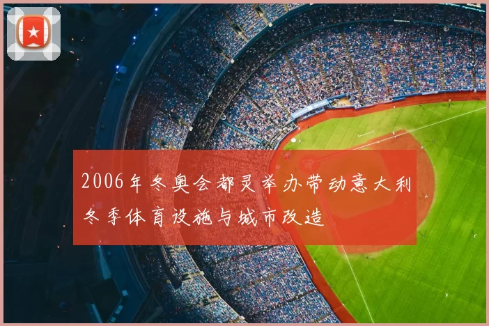 2006年冬奥会都灵举办带动意大利冬季体育设施与城市改造