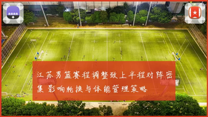 江苏男篮赛程调整致上半程对阵密集 影响轮换与体能管理策略