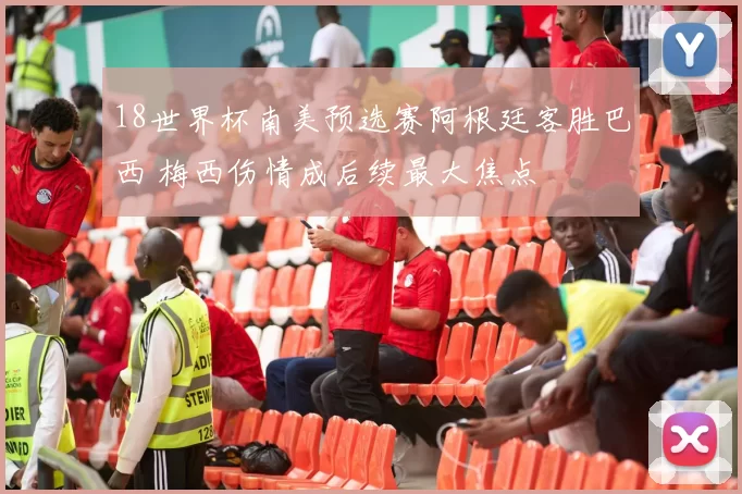 18世界杯南美预选赛阿根廷客胜巴西 梅西伤情成后续最大焦点