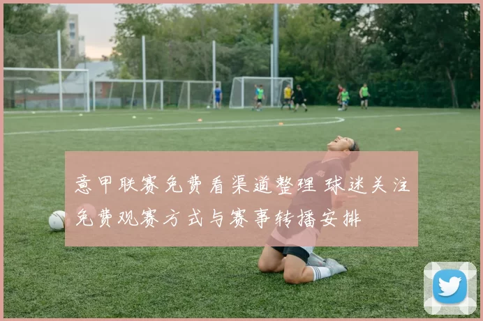 意甲联赛免费看渠道整理 球迷关注免费观赛方式与赛事转播安排