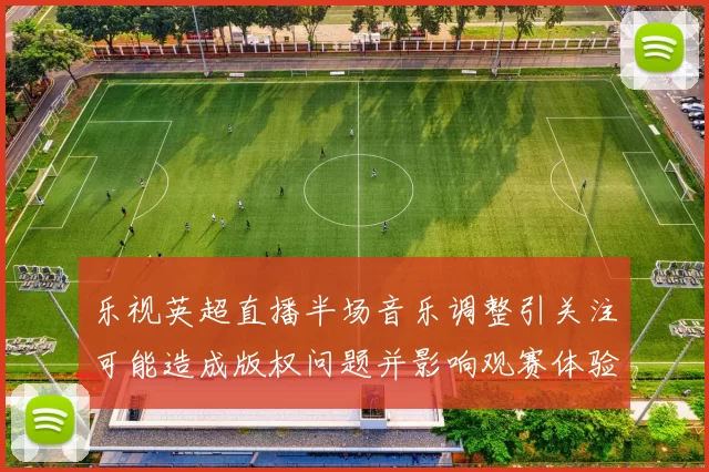 乐视英超直播半场音乐调整引关注可能造成版权问题并影响观赛体验