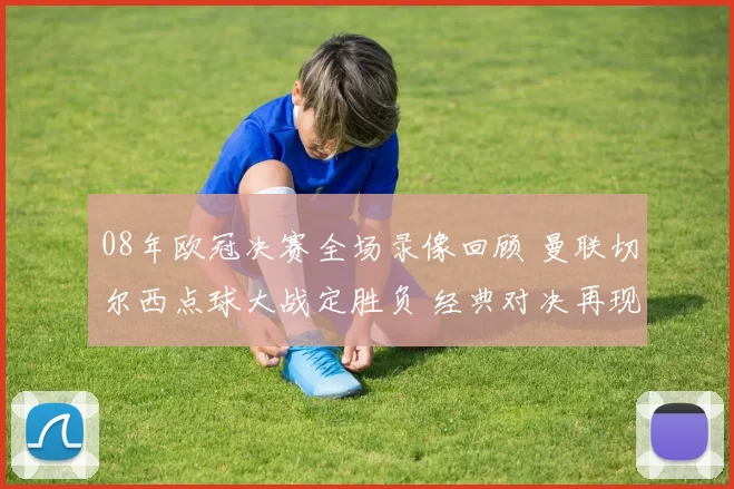 08年欧冠决赛全场录像回顾 曼联切尔西点球大战定胜负 经典对决再现