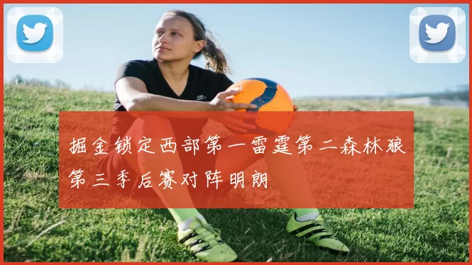 掘金锁定西部第一雷霆第二森林狼第三季后赛对阵明朗